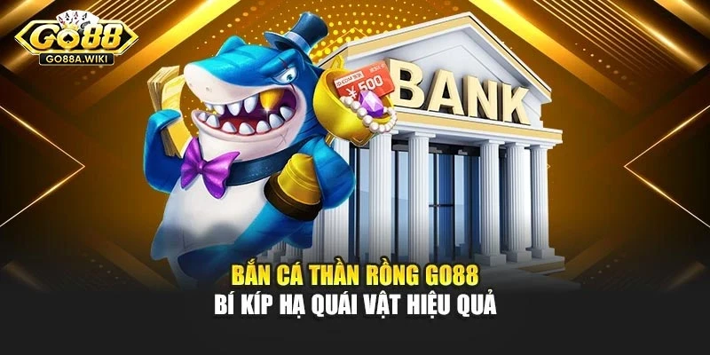 Bắn Cá Thần Rồng Go88 – Bí Kíp Hạ Quái Vật Hiệu Quả